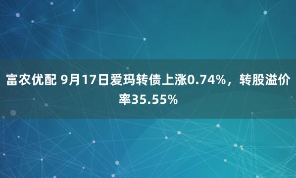 富农优配 9月17日爱玛转债上涨0.74%,转股溢价率35.55%
