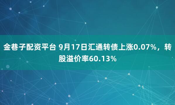金巷子配资平台 9月17日汇通转债上涨0.07%，转股溢价率60.13%