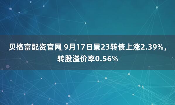 贝格富配资官网 9月17日景23转债上涨2.39%，转股溢价率0.56%