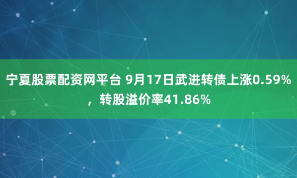 宁夏股票配资网平台 9月17日武进转债上涨0.59%，转股溢价率41.86%