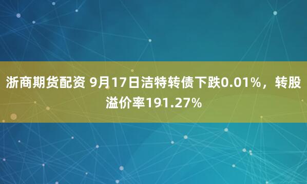浙商期货配资 9月17日洁特转债下跌0.01%，转股溢价率191.27%