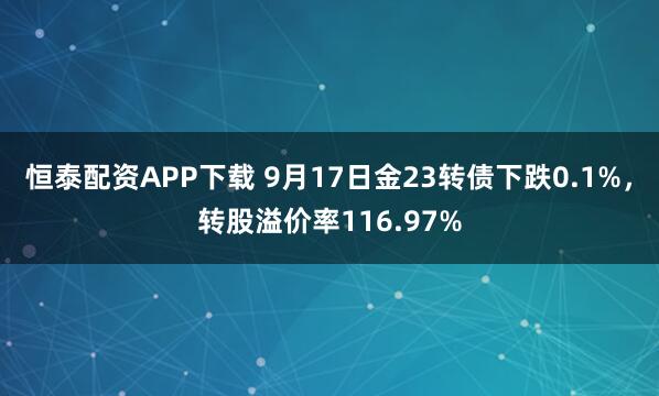 恒泰配资APP下载 9月17日金23转债下跌0.1%，转股溢价率116.97%