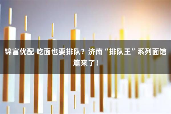 锦富优配 吃面也要排队？济南“排队王”系列面馆篇来了！