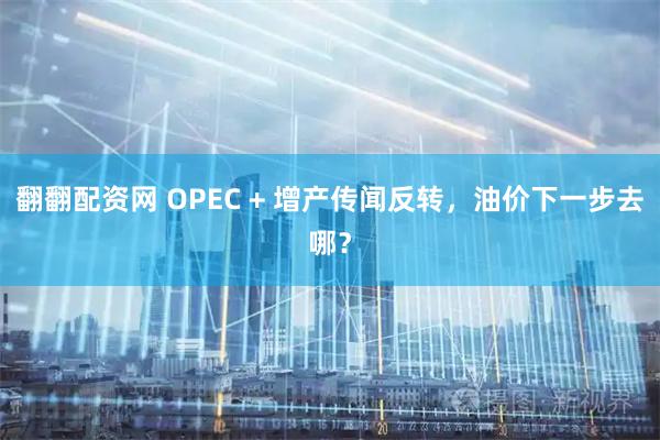 翻翻配资网 OPEC + 增产传闻反转，油价下一步去哪？