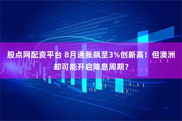 股点网配资平台 8月通胀飙至3%创新高！但澳洲却可能开启降息周期？