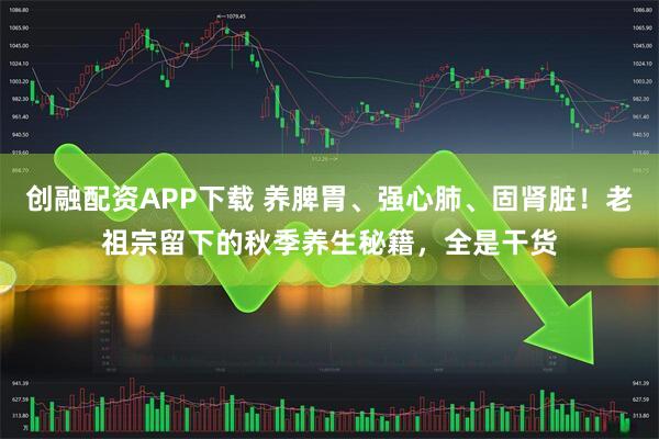 创融配资APP下载 养脾胃、强心肺、固肾脏！老祖宗留下的秋季养生秘籍，全是干货