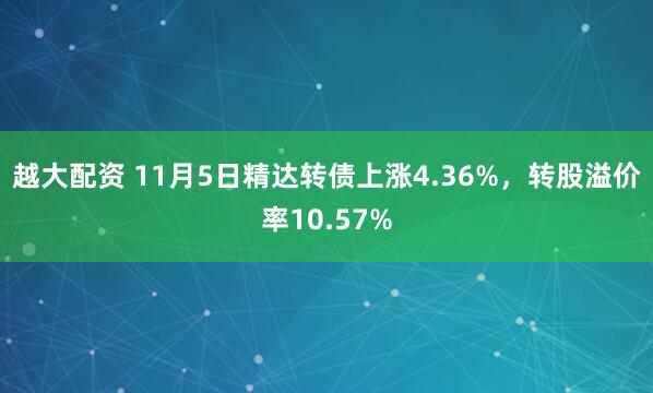 越大配资 11月5日精达转债上涨4.36%，转股溢价率10.57%