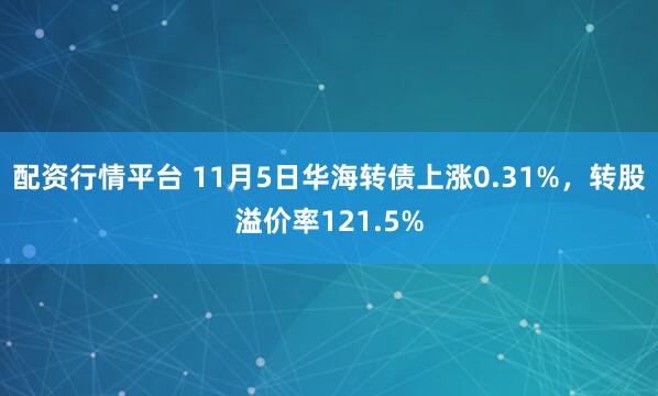 配资行情平台 11月5日华海转债上涨0.31%，转股溢价率121.5%
