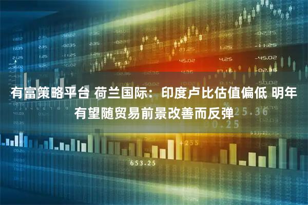 有富策略平台 荷兰国际:印度卢比估值偏低 明年有望随贸易前景改善而反弹