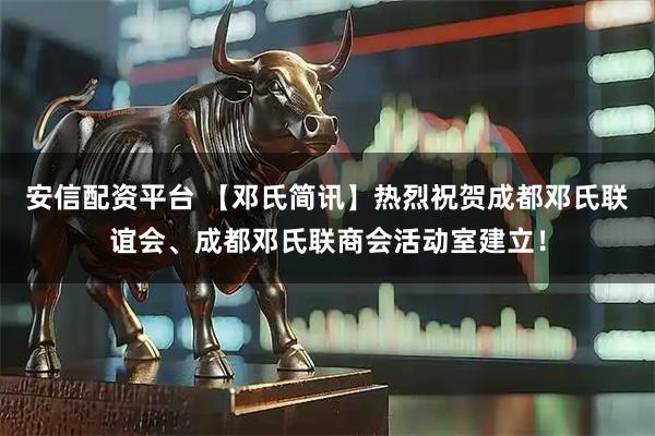 安信配资平台 【邓氏简讯】热烈祝贺成都邓氏联谊会、成都邓氏联商会活动室建立！