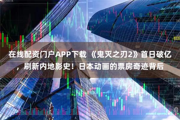 在线配资门户APP下载 《鬼灭之刃2》首日破亿，刷新内地影史！日本动画的票房奇迹背后