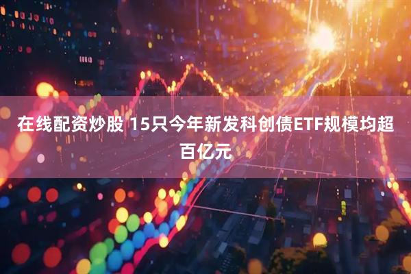 在线配资炒股 15只今年新发科创债ETF规模均超百亿元