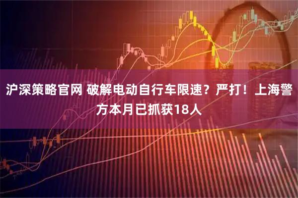 沪深策略官网 破解电动自行车限速?严打!上海警方本月已抓获18人