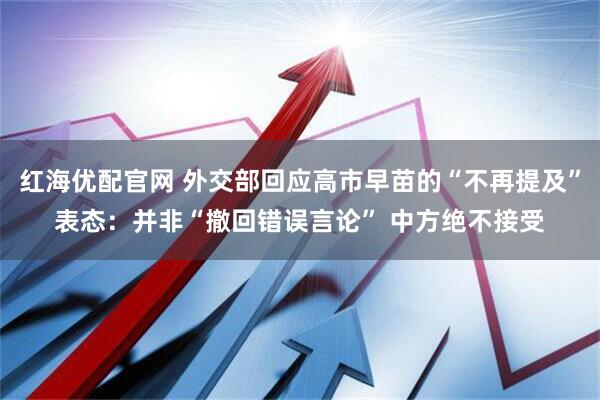 红海优配官网 外交部回应高市早苗的“不再提及”表态：并非“撤回错误言论” 中方绝不接受