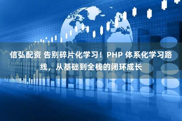 信弘配资 告别碎片化学习！PHP 体系化学习路线，从基础到全栈的闭环成长