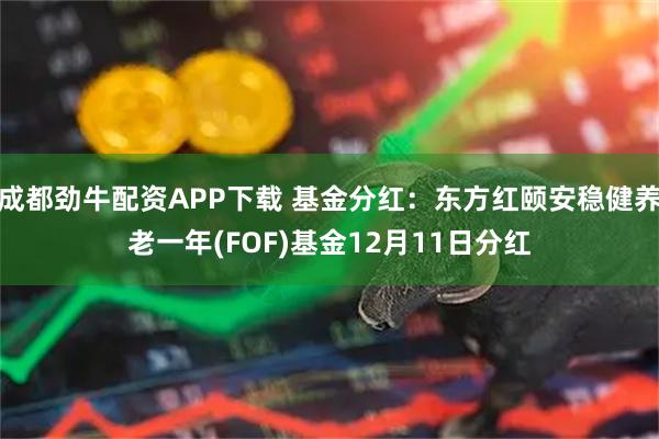 成都劲牛配资APP下载 基金分红：东方红颐安稳健养老一年(FOF)基金12月11日分红