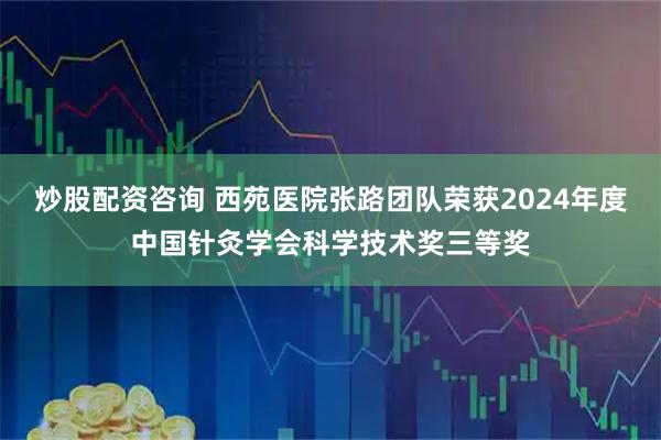 炒股配资咨询 西苑医院张路团队荣获2024年度中国针灸学会科学技术奖三等奖