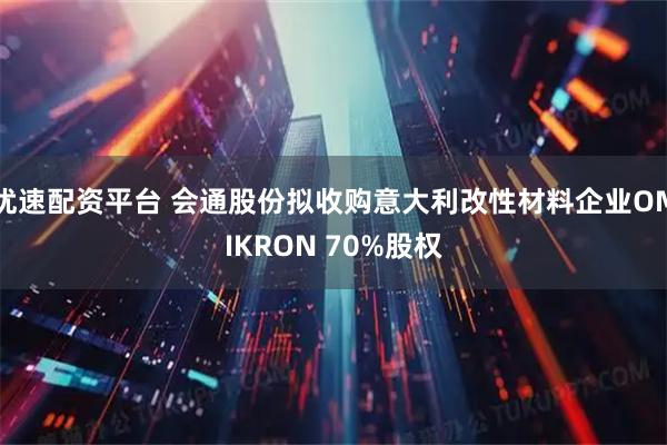 优速配资平台 会通股份拟收购意大利改性材料企业OMIKRON 70%股权