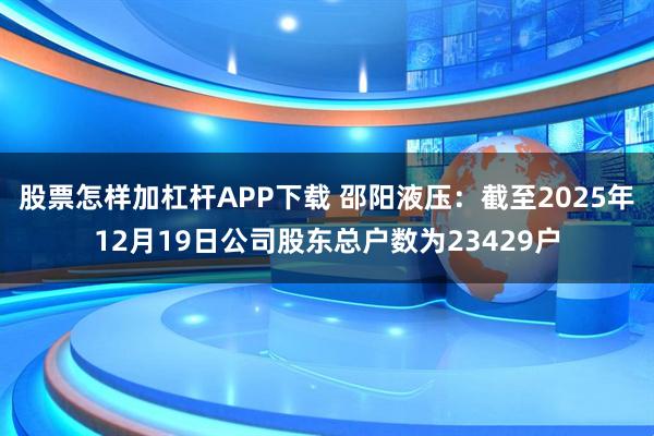 股票怎样加杠杆APP下载 邵阳液压:截至2025年12月19日公司股东总户数为23429户