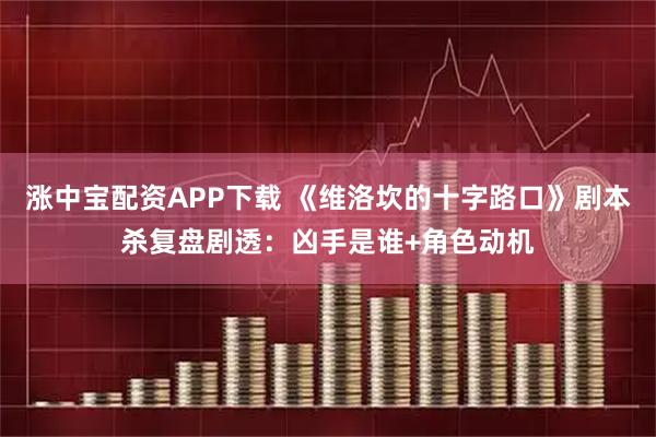 涨中宝配资APP下载 《维洛坎的十字路口》剧本杀复盘剧透:凶手是谁+角色动机