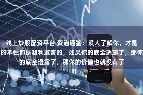 线上炒股配资平台 资治通鉴：没人了解你，才是你最大的底牌，人的本性都是趋利避害的，如果你的底全透露了，那你的价值也就没有了