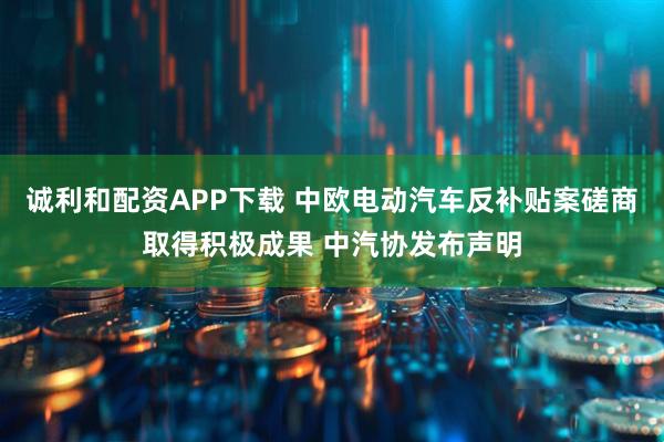 诚利和配资APP下载 中欧电动汽车反补贴案磋商取得积极成果 中汽协发布声明