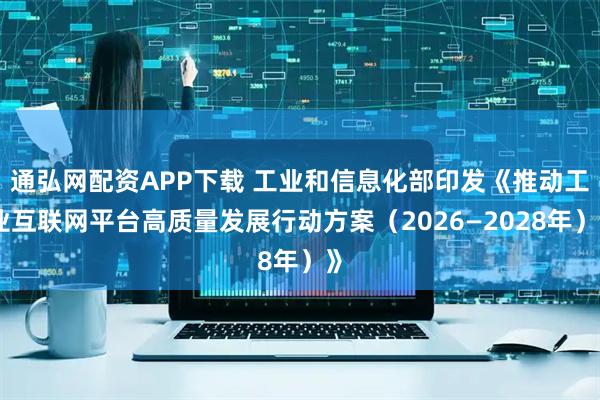 通弘网配资APP下载 工业和信息化部印发《推动工业互联网平台高质量发展行动方案（2026—2028年）》
