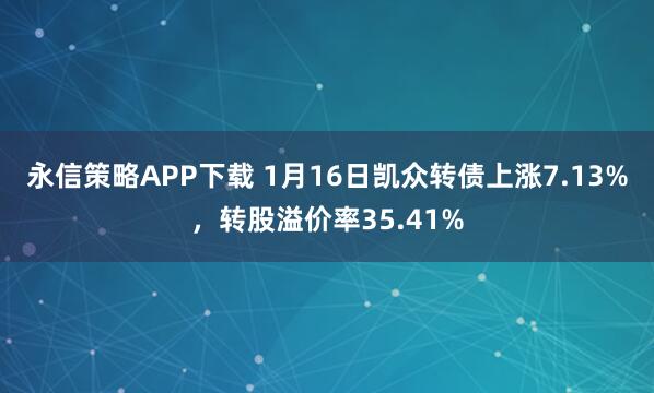 永信策略APP下载 1月16日凯众转债上涨7.13%，转股溢价率35.41%