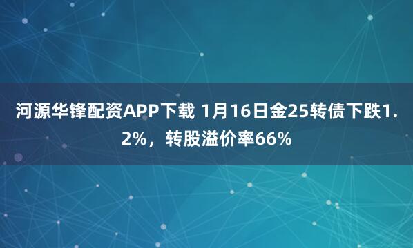 河源华锋配资APP下载 1月16日金25转债下跌1.2%，转股溢价率66%