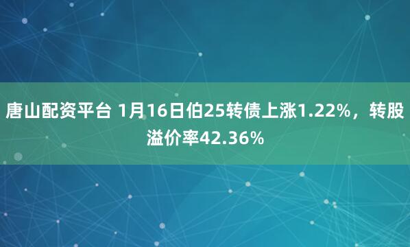 唐山配资平台 1月16日伯25转债上涨1.22%，转股溢价率42.36%