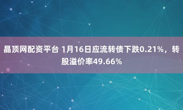 晶顶网配资平台 1月16日应流转债下跌0.21%，转股溢价率49.66%