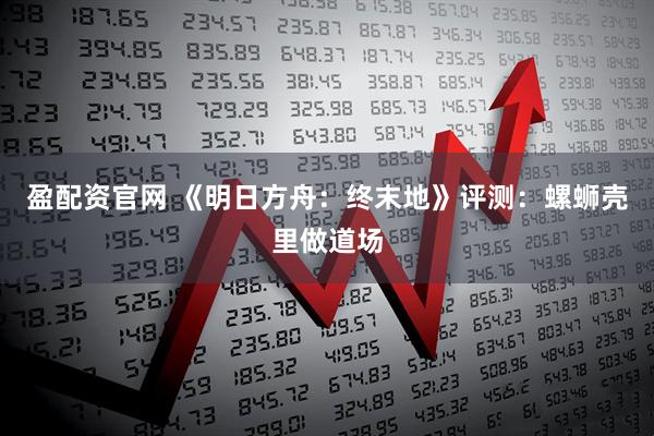 盈配资官网 《明日方舟：终末地》评测：螺蛳壳里做道场