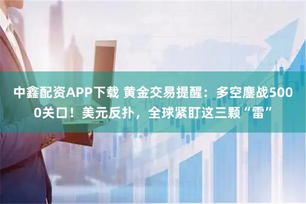 中鑫配资APP下载 黄金交易提醒：多空鏖战5000关口！美元反扑，全球紧盯这三颗“雷”