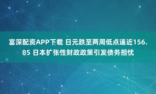 富深配资APP下载 日元跌至两周低点逼近156.85 日本扩张性财政政策引发债务担忧