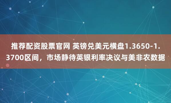 推荐配资股票官网 英镑兑美元横盘1.3650-1.3700区间，市场静待英银利率决议与美非农数据