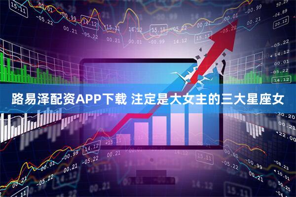 路易泽配资APP下载 注定是大女主的三大星座女