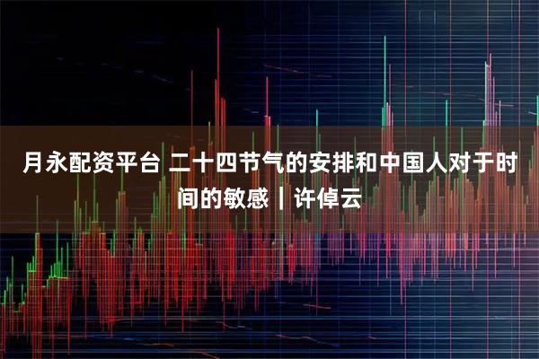 月永配资平台 二十四节气的安排和中国人对于时间的敏感｜许倬云