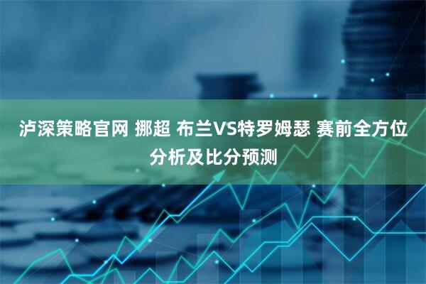 泸深策略官网 挪超 布兰VS特罗姆瑟 赛前全方位分析及比分预测