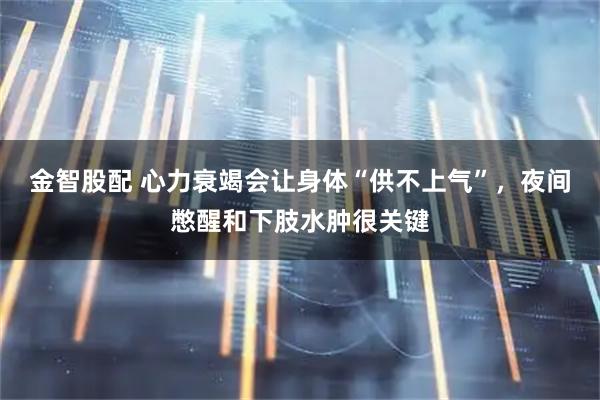 金智股配 心力衰竭会让身体“供不上气”,夜间憋醒和下肢水肿很关键
