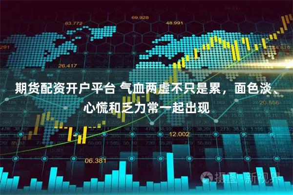 期货配资开户平台 气血两虚不只是累，面色淡、心慌和乏力常一起出现
