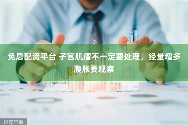 免息配资平台 子宫肌瘤不一定要处理，经量增多腹胀要观察