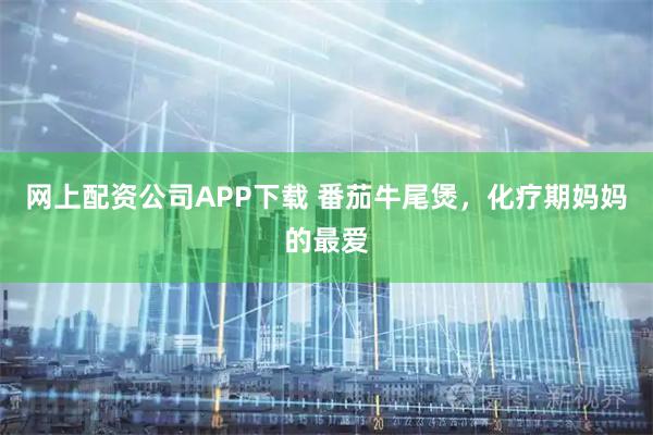 网上配资公司APP下载 番茄牛尾煲，化疗期妈妈的最爱