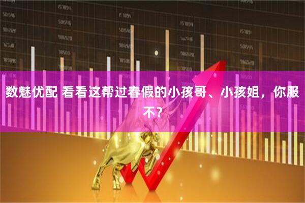 数魅优配 看看这帮过春假的小孩哥、小孩姐，你服不？