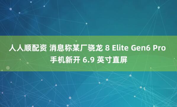 人人顺配资 消息称某厂骁龙 8 Elite Gen6 Pro 手机新开 6.9 英寸直屏