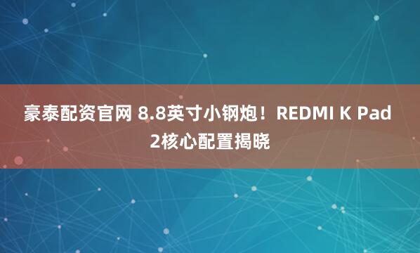 豪泰配资官网 8.8英寸小钢炮！REDMI K Pad 2核心配置揭晓